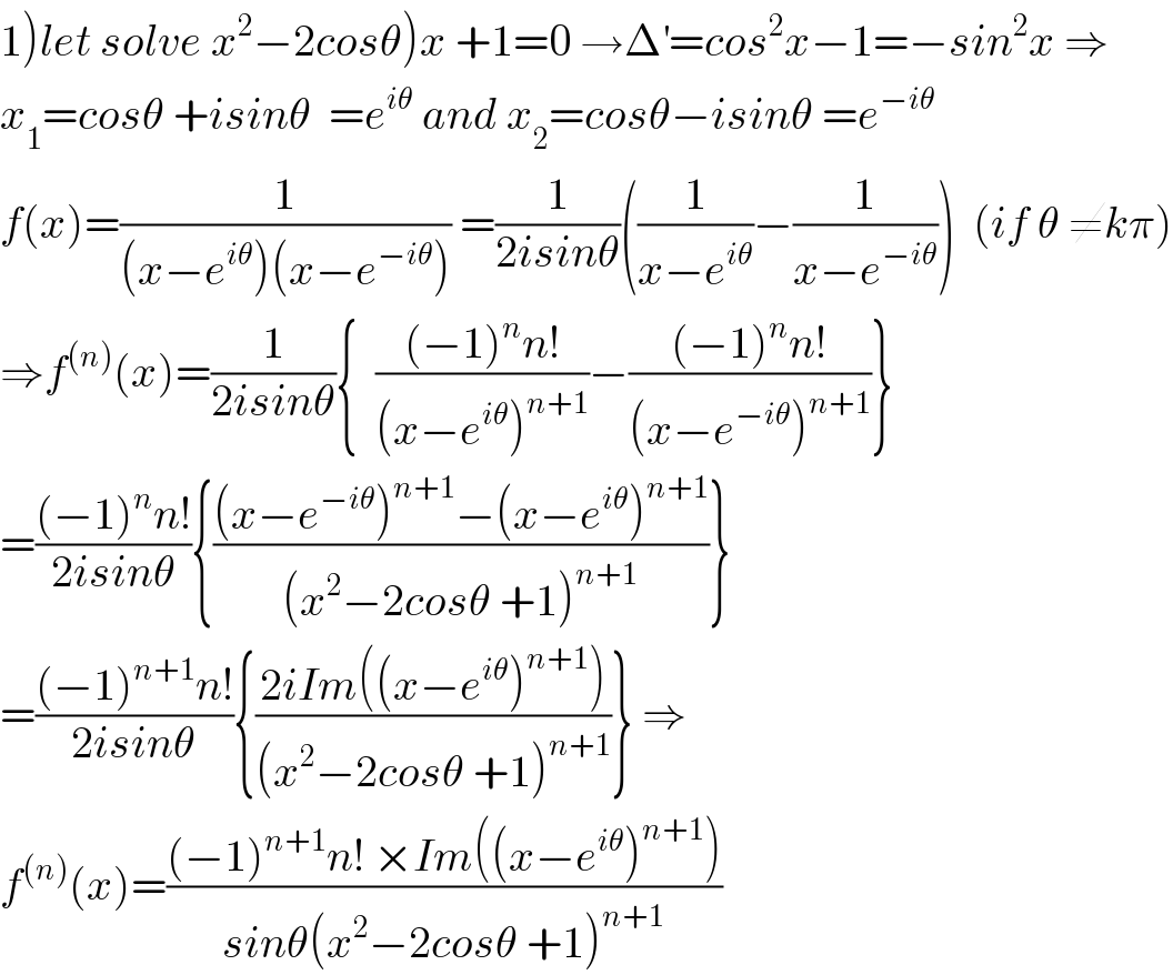 1)let solve x^2 −2cosθ)x +1=0 →Δ^′ =cos^2 x−1=−sin^2 x ⇒  x_1 =cosθ +isinθ  =e^(iθ)  and x_2 =cosθ−isinθ =e^(−iθ)   f(x)=(1/((x−e^(iθ) )(x−e^(−iθ) ))) =(1/(2isinθ))((1/(x−e^(iθ) ))−(1/(x−e^(−iθ) )))  (if θ ≠kπ)  ⇒f^((n)) (x)=(1/(2isinθ)){  (((−1)^n n!)/((x−e^(iθ) )^(n+1) ))−(((−1)^n n!)/((x−e^(−iθ) )^(n+1) ))}  =(((−1)^n n!)/(2isinθ)){(((x−e^(−iθ) )^(n+1) −(x−e^(iθ) )^(n+1) )/((x^2 −2cosθ +1)^(n+1) ))}  =(((−1)^(n+1) n!)/(2isinθ)){((2iIm((x−e^(iθ) )^(n+1) ))/((x^2 −2cosθ +1)^(n+1) ))} ⇒  f^((n)) (x)=(((−1)^(n+1) n! ×Im((x−e^(iθ) )^(n+1) ))/(sinθ(x^2 −2cosθ +1)^(n+1) ))  