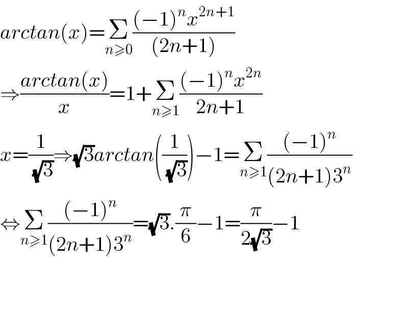 arctan(x)=Σ_(n≥0) (((−1)^n x^(2n+1) )/((2n+1)))  ⇒((arctan(x))/x)=1+Σ_(n≥1) (((−1)^n x^(2n) )/(2n+1))  x=(1/(√3))⇒(√3)arctan((1/(√3)))−1=Σ_(n≥1) (((−1)^n )/((2n+1)3^n ))  ⇔Σ_(n≥1) (((−1)^n )/((2n+1)3^n ))=(√3).(π/6)−1=(π/(2(√3)))−1      