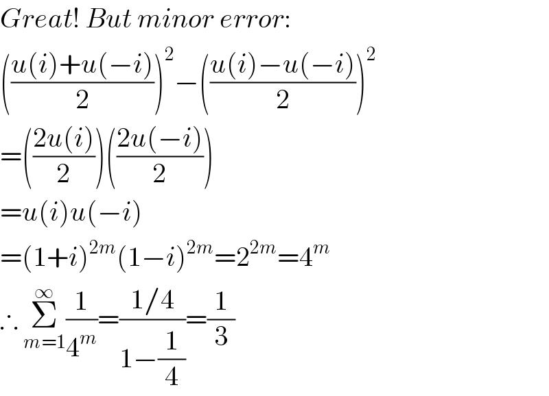 Great! But minor error:  (((u(i)+u(−i))/2))^2 −(((u(i)−u(−i))/2))^2   =(((2u(i))/2))(((2u(−i))/2))  =u(i)u(−i)  =(1+i)^(2m) (1−i)^(2m) =2^(2m) =4^m   ∴ Σ_(m=1) ^∞ (1/4^m )=((1/4)/(1−(1/4)))=(1/3)  