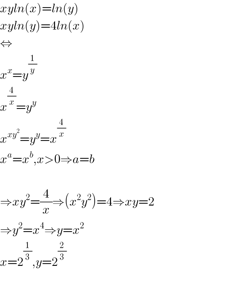 xyln(x)=ln(y)  xyln(y)=4ln(x)  ⇔  x^x =y^(1/y)   x^(4/x) =y^y   x^(xy^2 ) =y^y =x^(4/x)   x^a =x^b ,x>0⇒a=b    ⇒xy^2 =(4/x)⇒(x^2 y^2 )=4⇒xy=2  ⇒y^2 =x^4 ⇒y=x^2   x=2^(1/3) ,y=2^(2/3)     