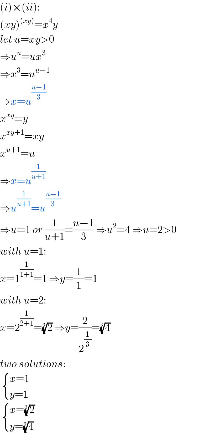 (i)×(ii):  (xy)^((xy)) =x^4 y  let u=xy>0  ⇒u^u =ux^3   ⇒x^3 =u^(u−1)   ⇒x=u^((u−1)/3)   x^(xy) =y  x^(xy+1) =xy  x^(u+1) =u  ⇒x=u^(1/(u+1))   ⇒u^(1/(u+1)) =u^((u−1)/3)   ⇒u=1 or (1/(u+1))=((u−1)/3) ⇒u^2 =4 ⇒u=2>0  with u=1:  x=1^(1/(1+1)) =1 ⇒y=(1/1)=1  with u=2:  x=2^(1/(2+1)) =(2)^(1/3)  ⇒y=(2/2^(1/3) )=(4)^(1/3)   two solutions:    { ((x=1)),((y=1)) :}    { ((x=(2)^(1/3) )),((y=(4)^(1/3) )) :}  