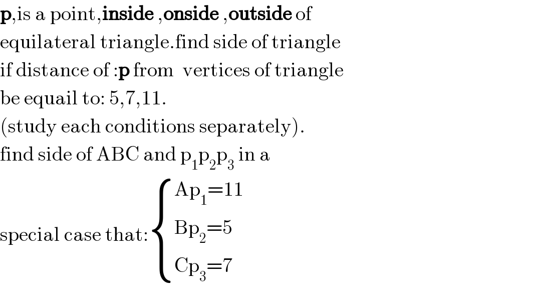 p,is a point,inside ,onside ,outside of  equilateral triangle.find side of triangle  if distance of :p from  vertices of triangle  be equail to: 5,7,11.  (study each conditions separately).  find side of ABC and p_1 p_2 p_3  in a   special case that: { ((Ap_1 =11)),((Bp_2 =5)),((Cp_3 =7)) :}  