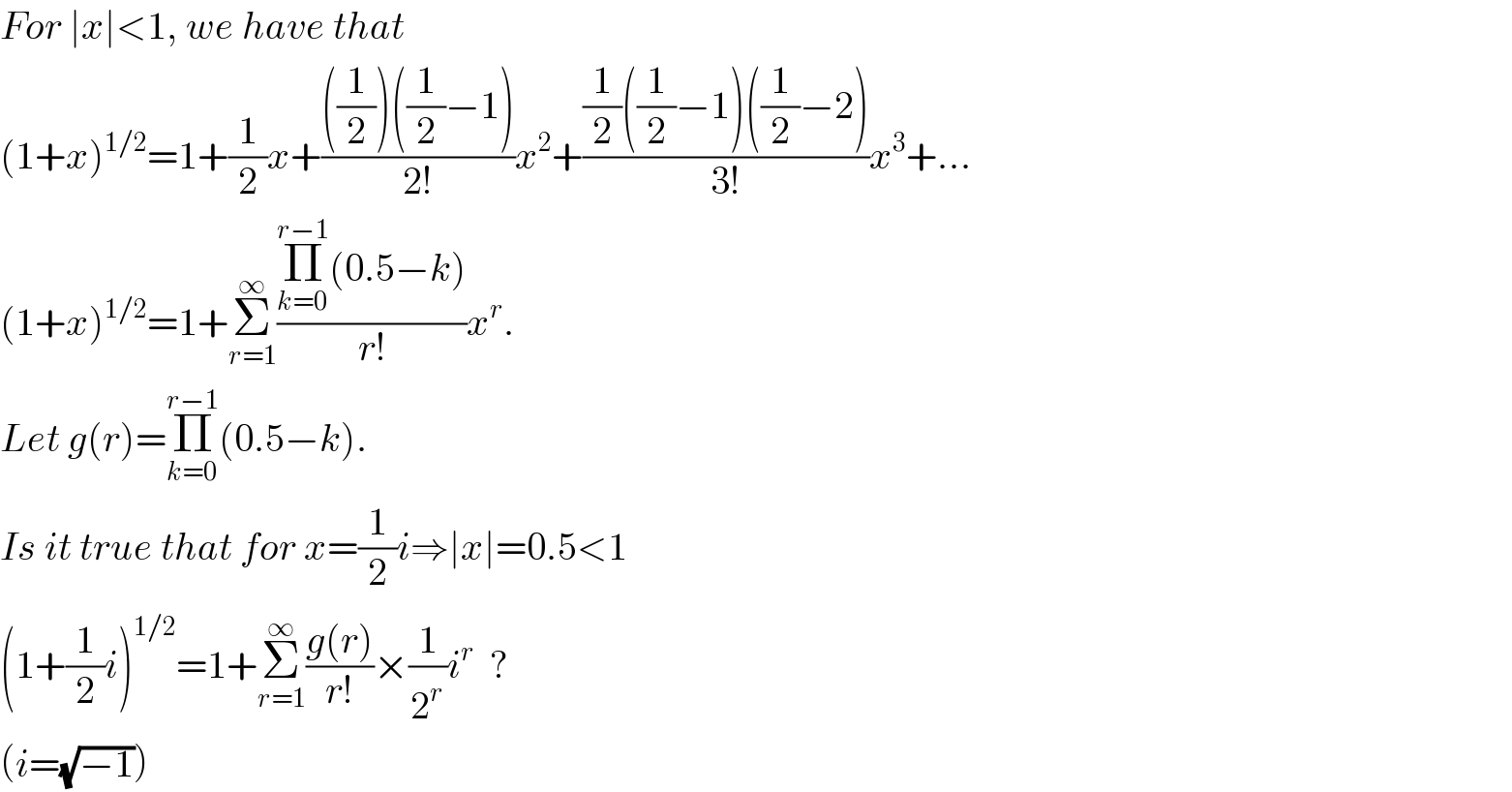 For ∣x∣<1, we have that  (1+x)^(1/2) =1+(1/2)x+((((1/2))((1/2)−1))/(2!))x^2 +(((1/2)((1/2)−1)((1/2)−2))/(3!))x^3 +...  (1+x)^(1/2) =1+Σ_(r=1) ^∞ ((Π_(k=0) ^(r−1) (0.5−k))/(r!))x^r .  Let g(r)=Π_(k=0) ^(r−1) (0.5−k).  Is it true that for x=(1/2)i⇒∣x∣=0.5<1  (1+(1/2)i)^(1/2) =1+Σ_(r=1) ^∞ ((g(r))/(r!))×(1/2^r )i^r   ?  (i=(√(−1)))  
