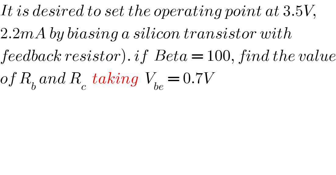 It is desired to set the operating point at 3.5V,   2.2mA by biasing a silicon transistor with   feedback resistor). if  Beta = 100, find the value  of R_b  and R_c   taking  V_(be)  = 0.7V  