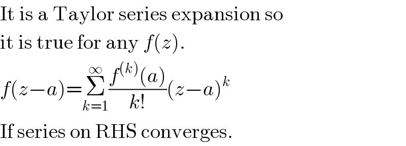 It is a Taylor series expansion so  it is true for any f(z).  f(z−a)=Σ_(k=1) ^∞ ((f^((k)) (a))/(k!))(z−a)^k   If series on RHS converges.  