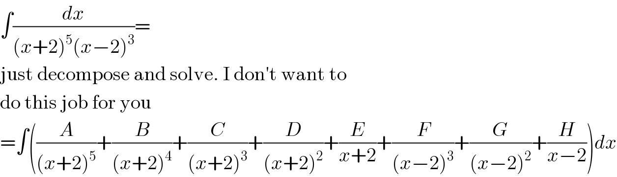 ∫(dx/((x+2)^5 (x−2)^3 ))=  just decompose and solve. I don′t want to  do this job for you  =∫((A/((x+2)^5 ))+(B/((x+2)^4 ))+(C/((x+2)^3 ))+(D/((x+2)^2 ))+(E/(x+2))+(F/((x−2)^3 ))+(G/((x−2)^2 ))+(H/(x−2)))dx  