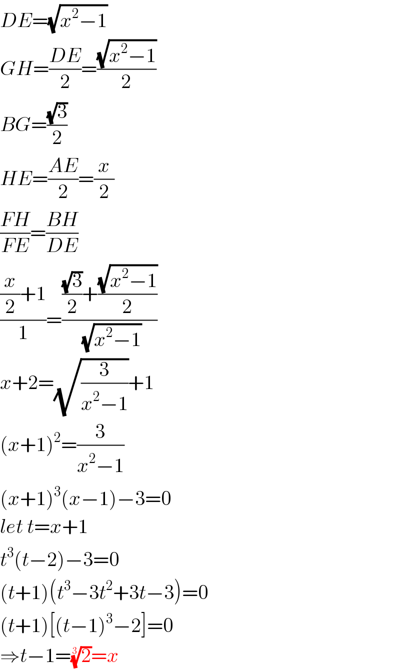 DE=(√(x^2 −1))  GH=((DE)/2)=((√(x^2 −1))/2)  BG=((√3)/2)  HE=((AE)/2)=(x/2)  ((FH)/(FE))=((BH)/(DE))  (((x/2)+1)/1)=((((√3)/2)+((√(x^2 −1))/2))/(√(x^2 −1)))  x+2=(√(3/(x^2 −1)))+1  (x+1)^2 =(3/(x^2 −1))  (x+1)^3 (x−1)−3=0  let t=x+1  t^3 (t−2)−3=0  (t+1)(t^3 −3t^2 +3t−3)=0  (t+1)[(t−1)^3 −2]=0  ⇒t−1=(2)^(1/3) =x  
