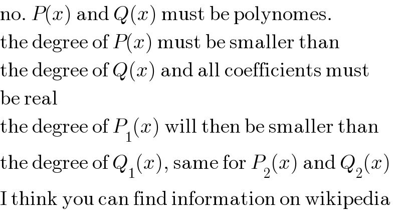no. P(x) and Q(x) must be polynomes.  the degree of P(x) must be smaller than  the degree of Q(x) and all coefficients must  be real  the degree of P_1 (x) will then be smaller than  the degree of Q_1 (x), same for P_2 (x) and Q_2 (x)  I think you can find information on wikipedia  