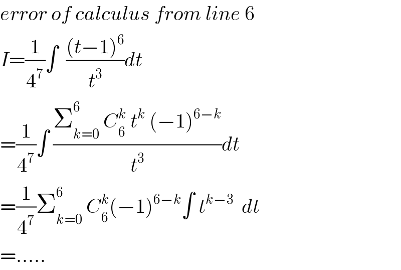 error of calculus from line 6  I=(1/4^7 )∫  (((t−1)^6 )/t^3 )dt  =(1/4^7 )∫ ((Σ_(k=0) ^6  C_6 ^k  t^k  (−1)^(6−k) )/t^3 )dt  =(1/4^7 )Σ_(k=0) ^6  C_6 ^k (−1)^(6−k) ∫ t^(k−3)   dt  =.....  