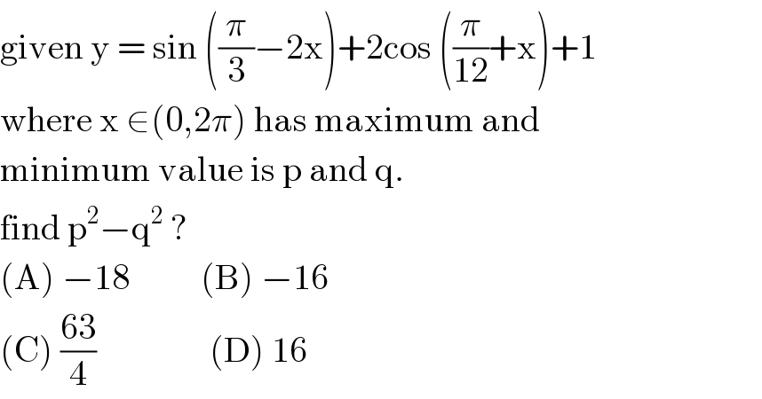 given y = sin ((π/3)−2x)+2cos ((π/(12))+x)+1  where x ∈(0,2π) has maximum and  minimum value is p and q.  find p^2 −q^2  ?  (A) −18          (B) −16  (C) ((63)/4)                (D) 16  