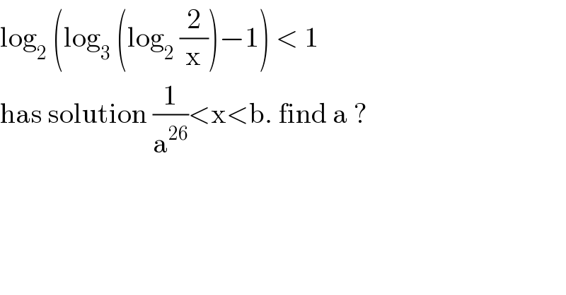 log_2  (log_3  (log_2  (2/x))−1) < 1   has solution (1/a^(26) )<x<b. find a ?  