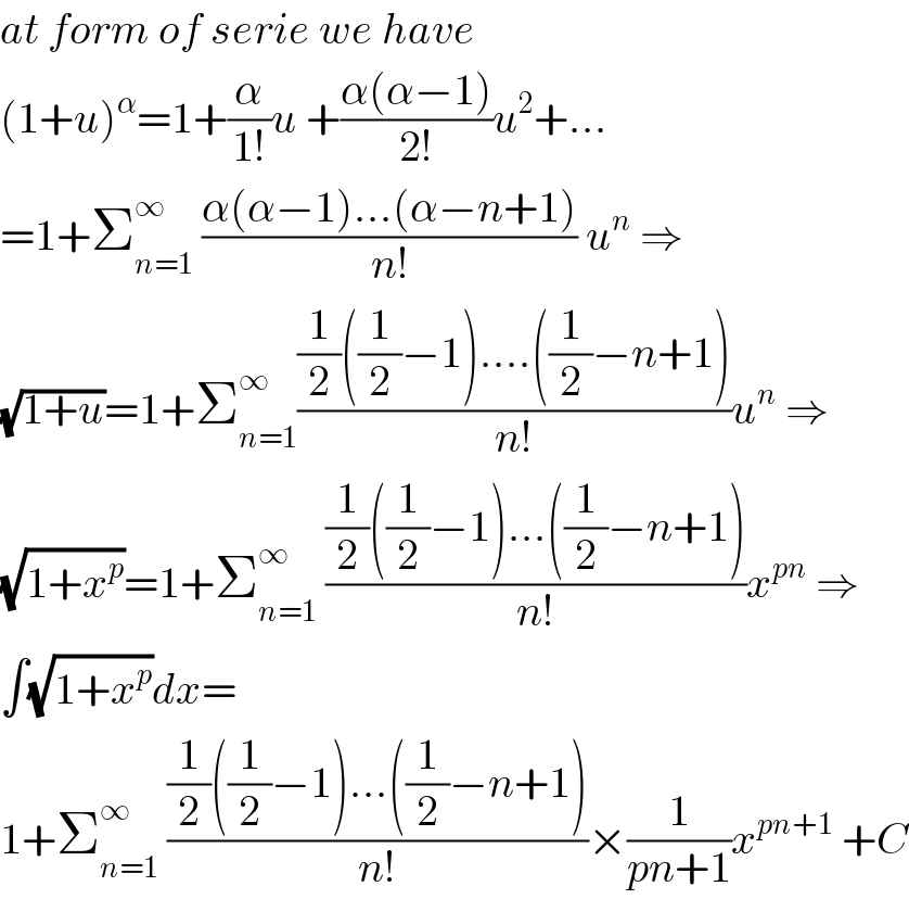 at form of serie we have   (1+u)^α =1+(α/(1!))u +((α(α−1))/(2!))u^2 +...  =1+Σ_(n=1) ^∞  ((α(α−1)...(α−n+1))/(n!)) u^n  ⇒  (√(1+u))=1+Σ_(n=1) ^∞ (((1/2)((1/2)−1)....((1/2)−n+1))/(n!))u^n  ⇒  (√(1+x^p ))=1+Σ_(n=1) ^∞  (((1/2)((1/2)−1)...((1/2)−n+1))/(n!))x^(pn)  ⇒  ∫(√(1+x^p ))dx=  1+Σ_(n=1) ^∞  (((1/2)((1/2)−1)...((1/2)−n+1))/(n!))×(1/(pn+1))x^(pn+1)  +C  