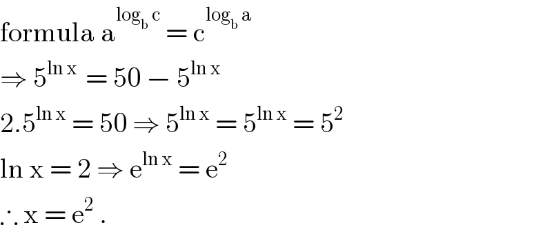 formula a^(log_b  c)  = c^(log_b  a)   ⇒ 5^(ln x )  = 50 − 5^(ln x)   2.5^(ln x)  = 50 ⇒ 5^(ln x)  = 5^(ln x)  = 5^2   ln x = 2 ⇒ e^(ln x)  = e^2    ∴ x = e^2  .  