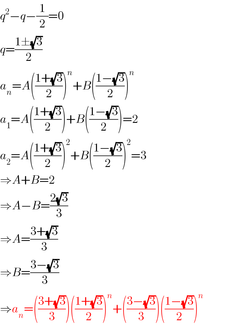 q^2 −q−(1/2)=0  q=((1±(√3))/2)  a_n =A(((1+(√3))/2))^n +B(((1−(√3))/2))^n   a_1 =A(((1+(√3))/2))+B(((1−(√3))/2))=2  a_2 =A(((1+(√3))/2))^2 +B(((1−(√3))/2))^2 =3  ⇒A+B=2  ⇒A−B=((2(√3))/3)  ⇒A=((3+(√3))/3)  ⇒B=((3−(√3))/3)  ⇒a_n =(((3+(√3))/3))(((1+(√3))/2))^n +(((3−(√3))/3))(((1−(√3))/2))^n   