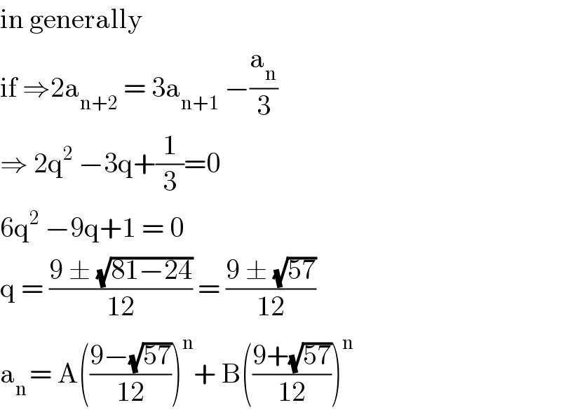 in generally   if ⇒2a_(n+2)  = 3a_(n+1)  −(a_n /3)  ⇒ 2q^2  −3q+(1/3)=0  6q^2  −9q+1 = 0  q = ((9 ± (√(81−24)))/(12)) = ((9 ± (√(57)))/(12))  a_(n ) = A(((9−(√(57)))/(12)))^n + B(((9+(√(57)))/(12)))^(n )   
