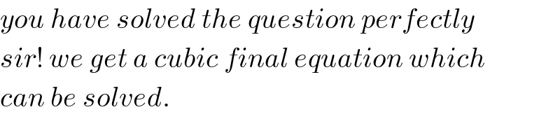 you have solved the question perfectly  sir! we get a cubic final equation which  can be solved.  