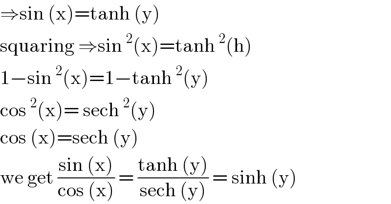 ⇒sin (x)=tanh (y)  squaring ⇒sin^2 (x)=tanh^2 (h)  1−sin^2 (x)=1−tanh^2 (y)  cos^2 (x)= sech^2 (y)  cos (x)=sech (y)  we get ((sin (x))/(cos (x))) = ((tanh (y))/(sech (y))) = sinh (y)  