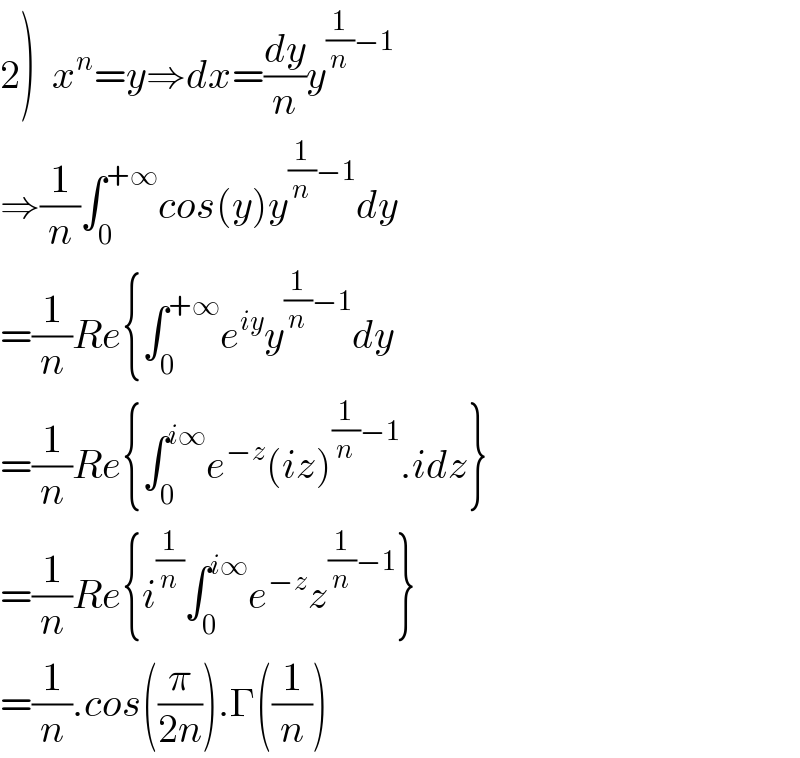 2)  x^n =y⇒dx=(dy/n)y^((1/n)−1)   ⇒(1/n)∫_0 ^(+∞) cos(y)y^((1/n)−1) dy  =(1/n)Re{∫_0 ^(+∞) e^(iy) y^((1/n)−1) dy  =(1/n)Re{∫_0 ^(i∞) e^(−z) (iz)^((1/n)−1) .idz}  =(1/n)Re{i^(1/n) ∫_0 ^(i∞) e^(−z) z^((1/n)−1) }  =(1/n).cos((π/(2n))).Γ((1/n))  