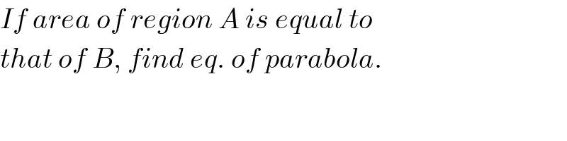 If area of region A is equal to  that of B, find eq. of parabola.  