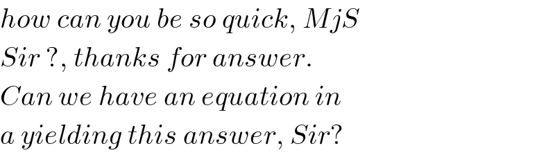 how can you be so quick, MjS  Sir ?, thanks for answer.  Can we have an equation in  a yielding this answer, Sir?  