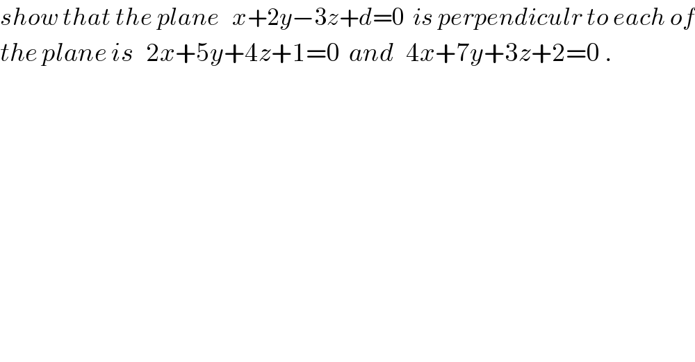 show that the plane   x+2y−3z+d=0  is perpendiculr to each of  the plane is   2x+5y+4z+1=0  and   4x+7y+3z+2=0 .   