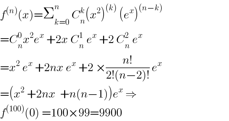 f^((n)) (x)=Σ_(k=0) ^n  C_n ^k (x^2 )^((k))  (e^x )^((n−k))   =C_n ^0 x^2 e^x  +2x C_n ^1  e^x  +2 C_n ^2  e^x   =x^2  e^x  +2nx e^x  +2 ×((n!)/(2!(n−2)!)) e^x   =(x^2  +2nx  +n(n−1))e^x  ⇒  f^((100)) (0) =100×99=9900  