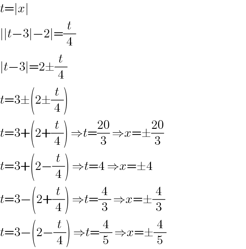 t=∣x∣  ∣∣t−3∣−2∣=(t/4)  ∣t−3∣=2±(t/4)  t=3±(2±(t/4))  t=3+(2+(t/4)) ⇒t=((20)/3) ⇒x=±((20)/3)  t=3+(2−(t/4)) ⇒t=4 ⇒x=±4  t=3−(2+(t/4)) ⇒t=(4/3) ⇒x=±(4/3)  t=3−(2−(t/4)) ⇒t=(4/5) ⇒x=±(4/5)  