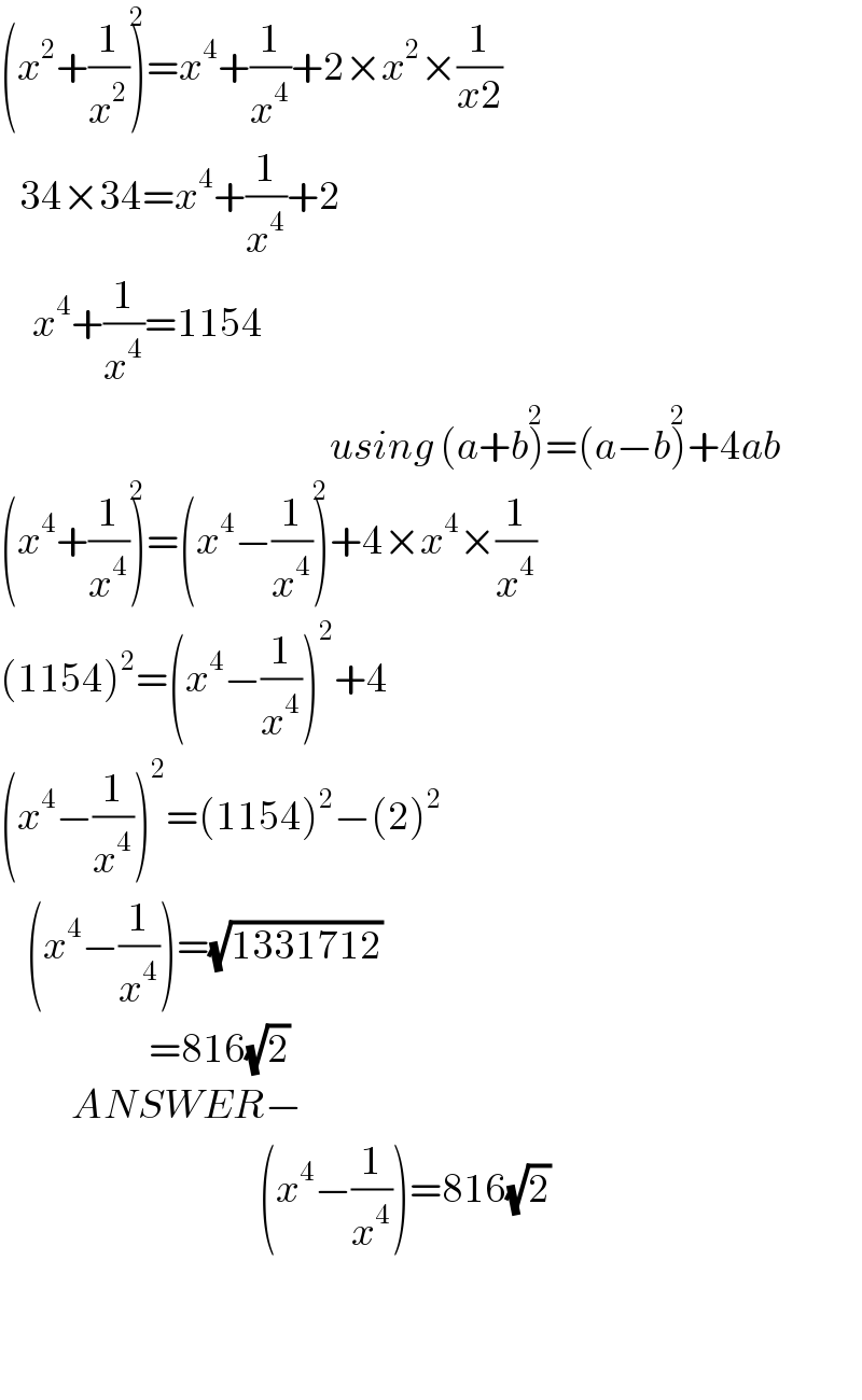 (x^2 +(1/x^2 ))^2 =x^4 +(1/x^4 )+2×x^2 ×(1/(x2))     34×34=x^4 +(1/x^4 )+2       x^4 +(1/x^4 )=1154                                                     using (a+b)^2 =(a−b)^2 +4ab  (x^4 +(1/x^4 ))^2 =(x^4 −(1/x^4 ))^2 +4×x^4 ×(1/x^4 )  (1154)^2 =(x^4 −(1/x^4 ))^2 +4  (x^4 −(1/x^4 ))^2 =(1154)^2 −(2)^2       (x^4 −(1/x^4 ))=(√(1331712))                         =816(√2)             ANSWER−                                          (x^4 −(1/x^4 ))=816(√2)      