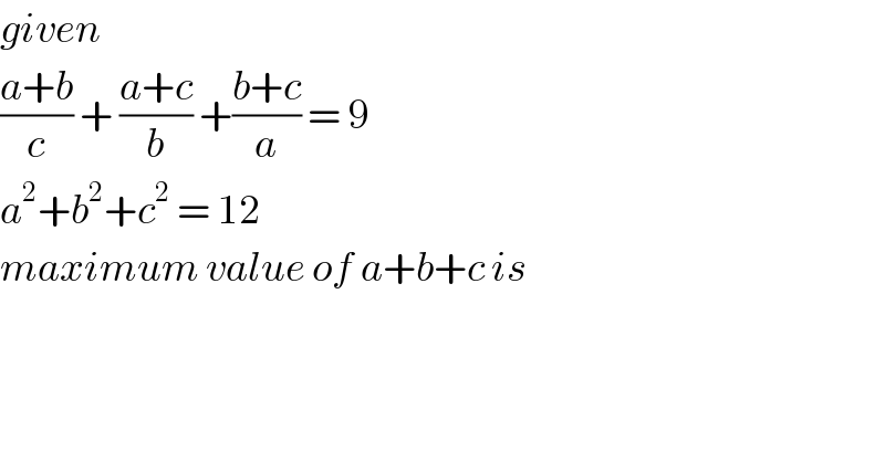 given   ((a+b)/c) + ((a+c)/b) +((b+c)/a) = 9  a^2 +b^2 +c^2  = 12   maximum value of a+b+c is  