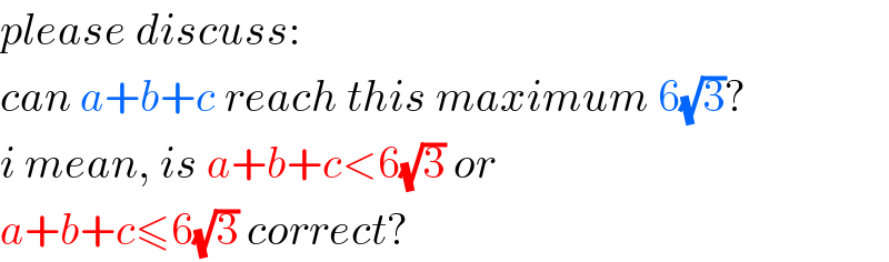 please discuss:  can a+b+c reach this maximum 6(√3)?  i mean, is a+b+c<6(√3) or  a+b+c≤6(√3) correct?  