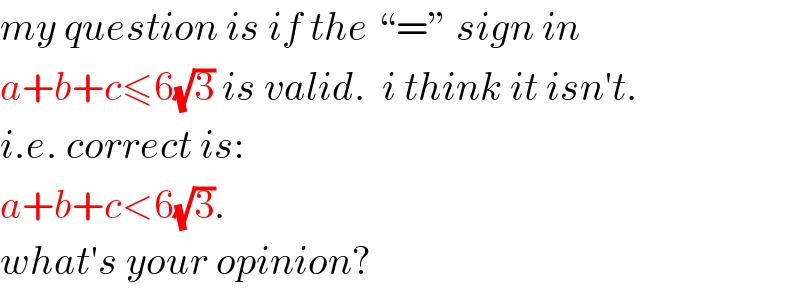 my question is if the “=” sign in  a+b+c≤6(√3) is valid.  i think it isn′t.  i.e. correct is:  a+b+c<6(√3).  what′s your opinion?  