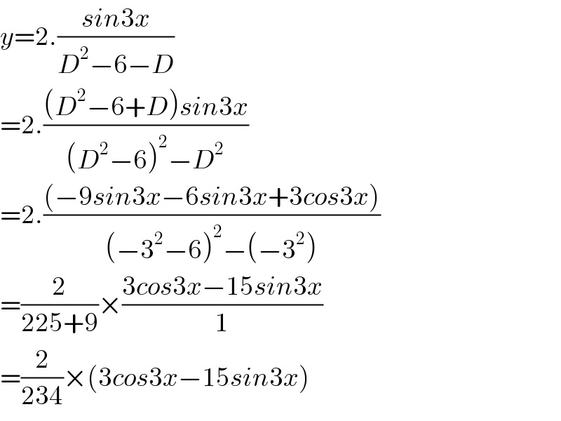 y=2.((sin3x)/(D^2 −6−D))  =2.(((D^2 −6+D)sin3x)/((D^2 −6)^2 −D^2 ))  =2.(((−9sin3x−6sin3x+3cos3x))/((−3^2 −6)^2 −(−3^2 )))  =(2/(225+9))×((3cos3x−15sin3x)/1)  =(2/(234))×(3cos3x−15sin3x)  