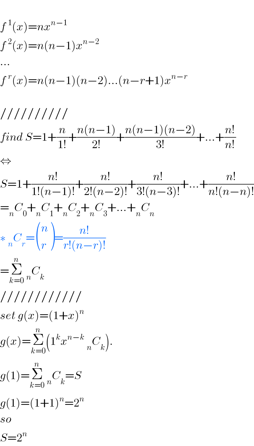   f^1 (x)=nx^(n−1)   f^2 (x)=n(n−1)x^(n−2)   ...  f^r (x)=n(n−1)(n−2)...(n−r+1)x^(n−r)     //////////  find S=1+(n/(1!))+((n(n−1))/(2!))+((n(n−1)(n−2))/(3!))+...+((n!)/(n!))  ⇔  S=1+((n!)/(1!(n−1)!))+((n!)/(2!(n−2)!))+((n!)/(3!(n−3)!))+...+((n!)/(n!(n−n)!))  =_n C_0 +_n C_1 +_n C_2 +_n C_3 +...+_n C_n   ∗ _n C_r = ((n),(r) )=((n!)/(r!(n−r)!))  =Σ_(k=0) ^n  _n C_k   ////////////  set g(x)=(1+x)^n   g(x)=Σ_(k=0) ^n (1^k x^(n−k)  _n C_k ).  g(1)=Σ_(k=0) ^n  _n C_k =S  g(1)=(1+1)^n =2^n   so  S=2^n   