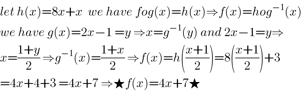 let h(x)=8x+x  we have fog(x)=h(x)⇒f(x)=hog^(−1) (x)  we have g(x)=2x−1 =y ⇒x=g^(−1) (y) and 2x−1=y⇒  x=((1+y)/2) ⇒g^(−1) (x)=((1+x)/2) ⇒f(x)=h(((x+1)/2))=8(((x+1)/2))+3  =4x+4+3 =4x+7 ⇒★f(x)=4x+7★  