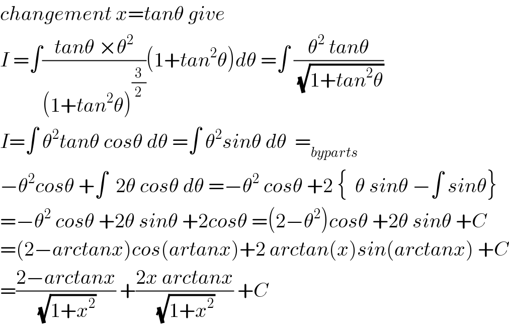changement x=tanθ give   I =∫((tanθ ×θ^2 )/((1+tan^2 θ)^(3/2) ))(1+tan^2 θ)dθ =∫ ((θ^2  tanθ)/(√(1+tan^2 θ)))  I=∫ θ^2 tanθ cosθ dθ =∫ θ^2 sinθ dθ  =_(byparts)   −θ^2 cosθ +∫  2θ cosθ dθ =−θ^2  cosθ +2 {  θ sinθ −∫ sinθ}  =−θ^2  cosθ +2θ sinθ +2cosθ =(2−θ^2 )cosθ +2θ sinθ +C  =(2−arctanx)cos(artanx)+2 arctan(x)sin(arctanx) +C  =((2−arctanx)/(√(1+x^2 ))) +((2x arctanx)/(√(1+x^2 ))) +C  
