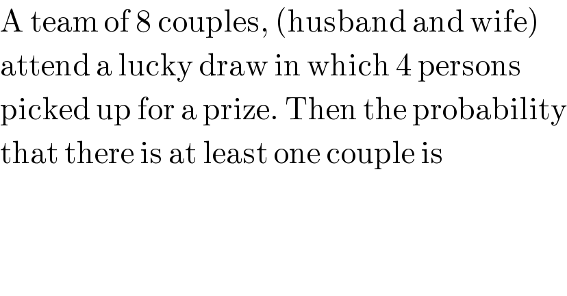 A team of 8 couples, (husband and wife)  attend a lucky draw in which 4 persons  picked up for a prize. Then the probability  that there is at least one couple is  