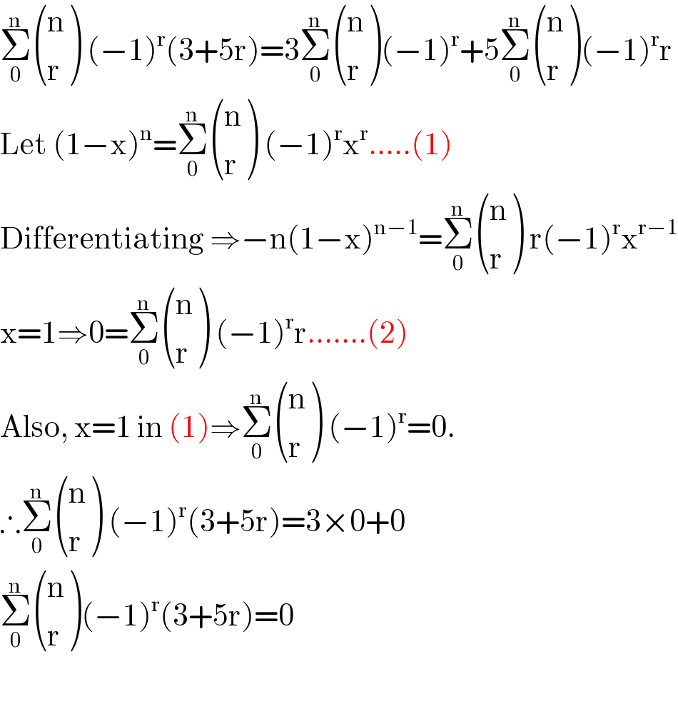 Σ_0 ^n  ((n),(r) ) (−1)^r (3+5r)=3Σ_0 ^n  ((n),(r) )(−1)^r +5Σ_0 ^n  ((n),(r) )(−1)^r r  Let (1−x)^n =Σ_0 ^n  ((n),(r) ) (−1)^r x^r .....(1)  Differentiating ⇒−n(1−x)^(n−1) =Σ_0 ^n  ((n),(r) ) r(−1)^r x^(r−1)   x=1⇒0=Σ_0 ^n  ((n),(r) ) (−1)^r r.......(2)  Also, x=1 in (1)⇒Σ_0 ^n  ((n),(r) ) (−1)^r =0.  ∴Σ_0 ^n  ((n),(r) ) (−1)^r (3+5r)=3×0+0  Σ_0 ^n  ((n),(r) )(−1)^r (3+5r)=0    