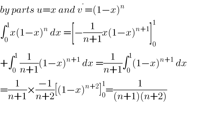 by parts u=x and v^(′ ) =(1−x)^n   ∫_0 ^1 x(1−x)^n  dx =[−(1/(n+1))x(1−x)^(n+1) ]_0 ^1   +∫_0 ^1  (1/(n+1))(1−x)^(n+1)  dx =(1/(n+1))∫_0 ^1 (1−x)^(n+1)  dx  =(1/(n+1))×((−1)/(n+2))[(1−x)^(n+2) ]_0 ^1 =(1/((n+1)(n+2)))    