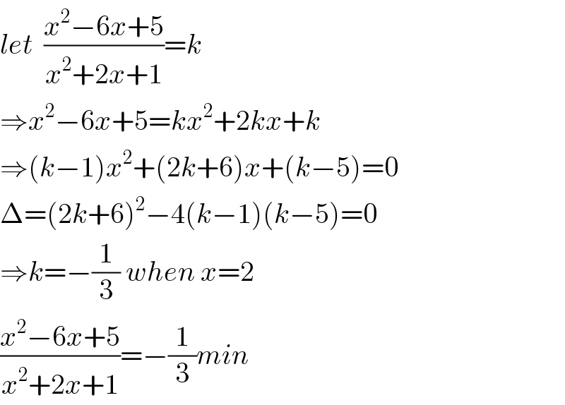 let  ((x^2 −6x+5)/(x^2 +2x+1))=k  ⇒x^2 −6x+5=kx^2 +2kx+k  ⇒(k−1)x^2 +(2k+6)x+(k−5)=0  Δ=(2k+6)^2 −4(k−1)(k−5)=0  ⇒k=−(1/3) when x=2  ((x^2 −6x+5)/(x^2 +2x+1))=−(1/3)min  