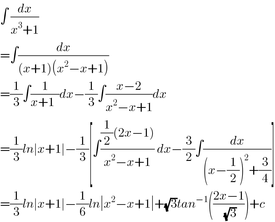 ∫ (dx/(x^3 +1))  =∫(dx/((x+1)(x^2 −x+1)))  =(1/3)∫(1/(x+1  ))dx−(1/3)∫((x−2)/(x^2 −x+1))dx  =(1/3)ln∣x+1∣−(1/3)[∫(((1/2)(2x−1))/(x^2 −x+1)) dx−(3/2)∫(dx/((x−(1/2))^2 +(3/4)))]  =(1/3)ln∣x+1∣−(1/6)ln∣x^2 −x+1∣+(√3)tan^(−1) (((2x−1)/(√3)))+c  
