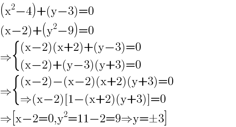 (x^2 −4)+(y−3)=0  (x−2)+(y^2 −9)=0  ⇒ { (((x−2)(x+2)+(y−3)=0)),(((x−2)+(y−3)(y+3)=0)) :}  ⇒ { (((x−2)−(x−2)(x+2)(y+3)=0)),((⇒(x−2)[1−(x+2)(y+3)]=0)) :}  ⇒[x−2=0,y^2 =11−2=9⇒y=±3]  