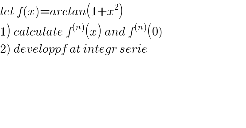 let f(x)=arctan(1+x^2 )  1) calculate f^((n)) (x) and f^((n)) (0)  2) developpf at integr serie  