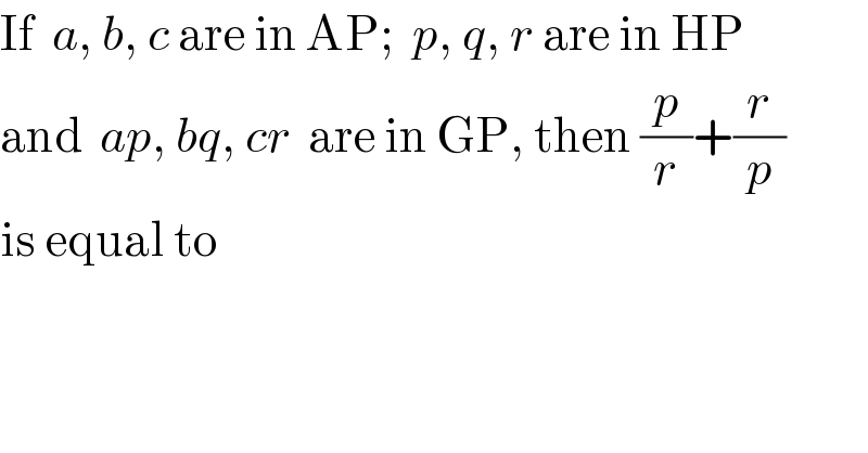 If  a, b, c are in AP;  p, q, r are in HP   and  ap, bq, cr  are in GP, then (p/r)+(r/p)  is equal to  