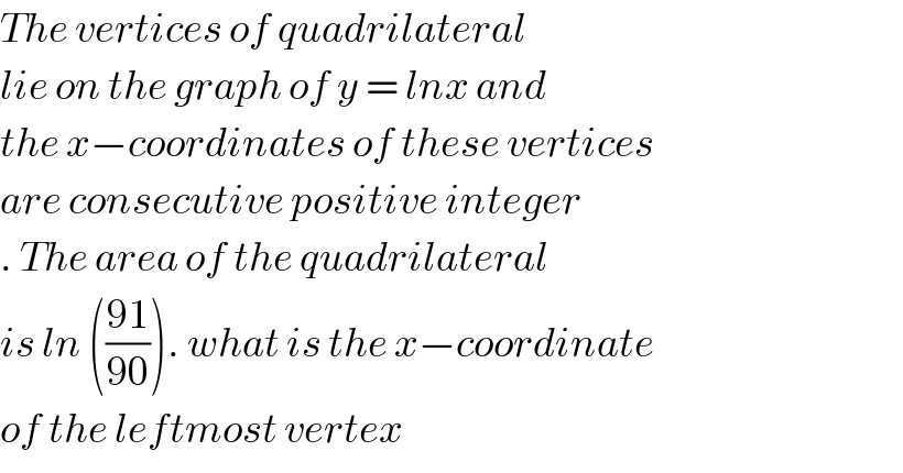 The vertices of quadrilateral  lie on the graph of y = lnx and   the x−coordinates of these vertices  are consecutive positive integer  . The area of the quadrilateral  is ln (((91)/(90))). what is the x−coordinate  of the leftmost vertex  