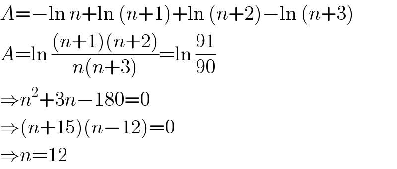 A=−ln n+ln (n+1)+ln (n+2)−ln (n+3)  A=ln (((n+1)(n+2))/(n(n+3)))=ln ((91)/(90))  ⇒n^2 +3n−180=0  ⇒(n+15)(n−12)=0  ⇒n=12  
