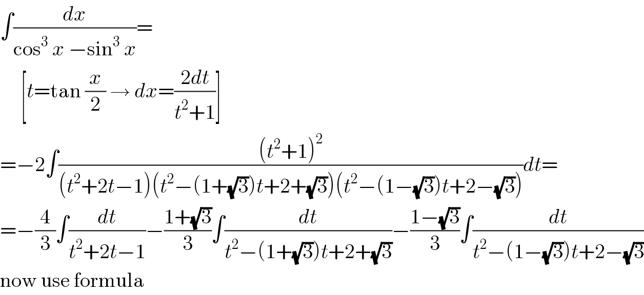 ∫(dx/(cos^3  x −sin^3  x))=       [t=tan (x/2) → dx=((2dt)/(t^2 +1))]  =−2∫(((t^2 +1)^2 )/((t^2 +2t−1)(t^2 −(1+(√3))t+2+(√3))(t^2 −(1−(√3))t+2−(√3))))dt=  =−(4/3)∫(dt/(t^2 +2t−1))−((1+(√3))/3)∫(dt/(t^2 −(1+(√3))t+2+(√3)))−((1−(√3))/3)∫(dt/(t^2 −(1−(√3))t+2−(√3)))  now use formula  
