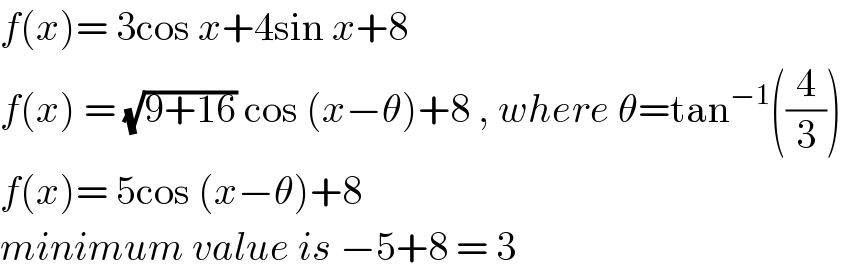 f(x)= 3cos x+4sin x+8  f(x) = (√(9+16)) cos (x−θ)+8 , where θ=tan^(−1) ((4/3))  f(x)= 5cos (x−θ)+8  minimum value is −5+8 = 3  