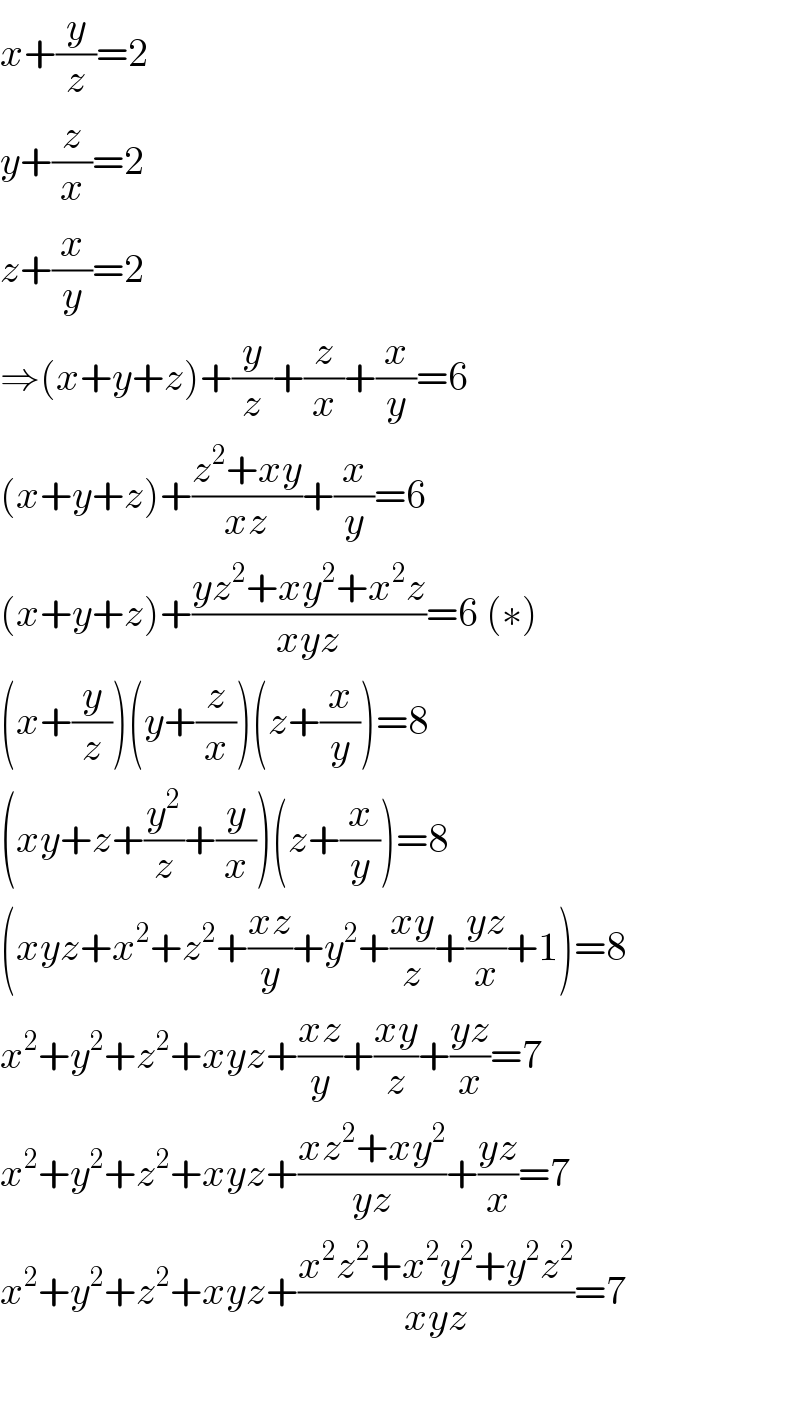 x+(y/z)=2  y+(z/x)=2  z+(x/y)=2  ⇒(x+y+z)+(y/z)+(z/x)+(x/y)=6  (x+y+z)+((z^2 +xy)/(xz))+(x/y)=6  (x+y+z)+((yz^2 +xy^2 +x^2 z)/(xyz))=6 (∗)  (x+(y/z))(y+(z/x))(z+(x/y))=8  (xy+z+(y^2 /z)+(y/x))(z+(x/y))=8  (xyz+x^2 +z^2 +((xz)/y)+y^2 +((xy)/z)+((yz)/x)+1)=8  x^2 +y^2 +z^2 +xyz+((xz)/y)+((xy)/z)+((yz)/x)=7  x^2 +y^2 +z^2 +xyz+((xz^2 +xy^2 )/(yz))+((yz)/x)=7  x^2 +y^2 +z^2 +xyz+((x^2 z^2 +x^2 y^2 +y^2 z^2 )/(xyz))=7    