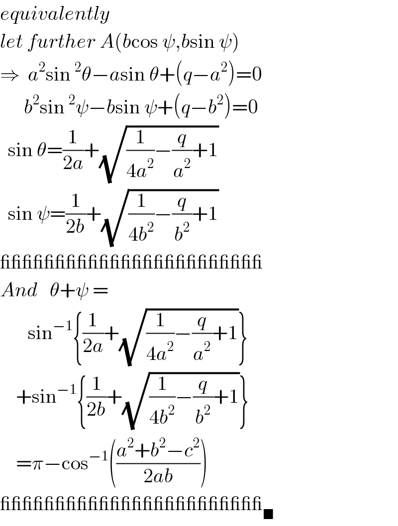 equivalently  let further A(bcos ψ,bsin ψ)  ⇒  a^2 sin^2 θ−asin θ+(q−a^2 )=0        b^2 sin^2 ψ−bsin ψ+(q−b^2 )=0    sin θ=(1/(2a))+(√((1/(4a^2 ))−(q/a^2 )+1))    sin ψ=(1/(2b))+(√((1/(4b^2 ))−(q/b^2 )+1))  ________________________  And   θ+ψ =          sin^(−1) {(1/(2a))+(√((1/(4a^2 ))−(q/a^2 )+1))}      +sin^(−1) {(1/(2b))+(√((1/(4b^2 ))−(q/b^2 )+1))}      =π−cos^(−1) (((a^2 +b^2 −c^2 )/(2ab)))  _________________________■   