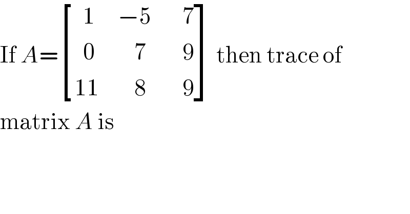 If A= [((  1),(−5),(   7)),((  0),(    7),(   9)),((11),(    8),(   9)) ] then trace of   matrix A is  